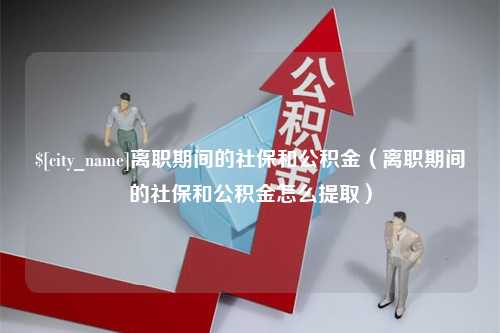 商水离职期间的社保和公积金（离职期间的社保和公积金怎么提取）