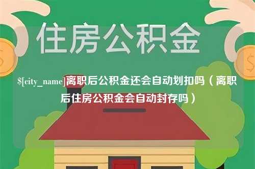 商水离职后公积金还会自动划扣吗（离职后住房公积金会自动封存吗）