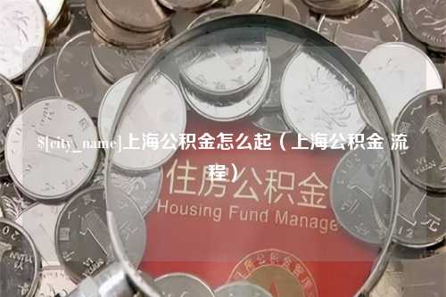 商水上海公积金怎么起（上海公积金 流程）