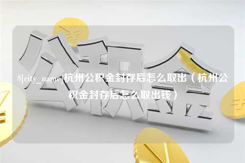 商水杭州公积金封存后怎么取出（杭州公积金封存后怎么取出钱）