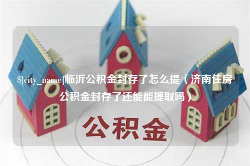 商水临沂公积金封存了怎么提（济南住房公积金封存了还能能提取吗）