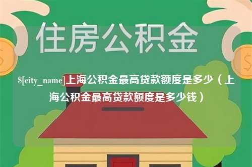 商水上海公积金最高贷款额度是多少（上海公积金最高贷款额度是多少钱）