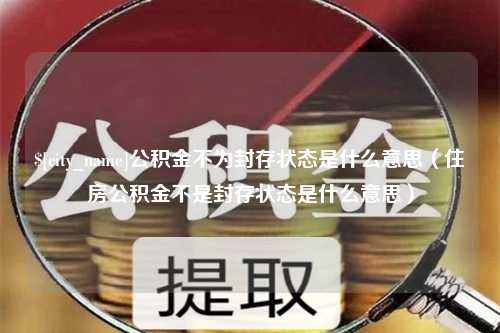 商水公积金不为封存状态是什么意思（住房公积金不是封存状态是什么意思）