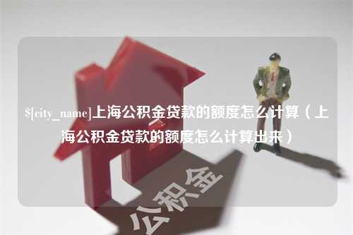 商水上海公积金贷款的额度怎么计算（上海公积金贷款的额度怎么计算出来）